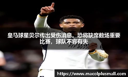 皇马球星贝尔传出受伤消息，恐将缺席数场重要比赛，球队不容有失