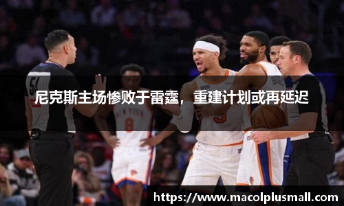 尼克斯主场惨败于雷霆，重建计划或再延迟