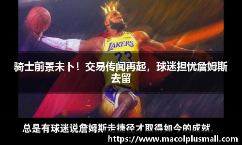 骑士前景未卜！交易传闻再起，球迷担忧詹姆斯去留