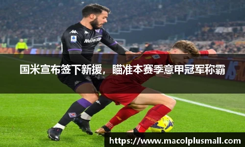 国米宣布签下新援，瞄准本赛季意甲冠军称霸