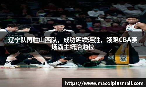 辽宁队再胜山西队，成功延续连胜，领跑CBA赛场霸主统治地位