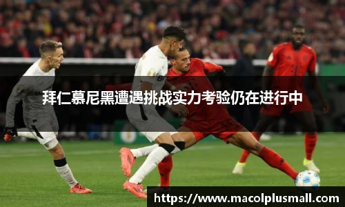 拜仁慕尼黑遭遇挑战实力考验仍在进行中