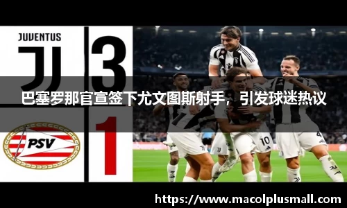巴塞罗那官宣签下尤文图斯射手，引发球迷热议