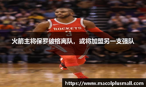 火箭主将保罗破格离队，或将加盟另一支强队