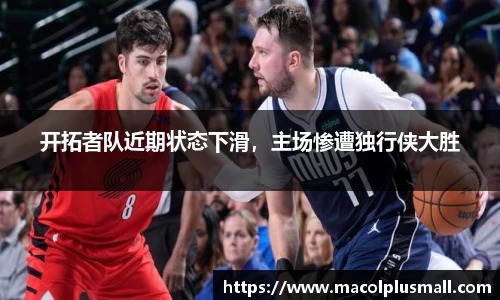 开拓者队近期状态下滑，主场惨遭独行侠大胜