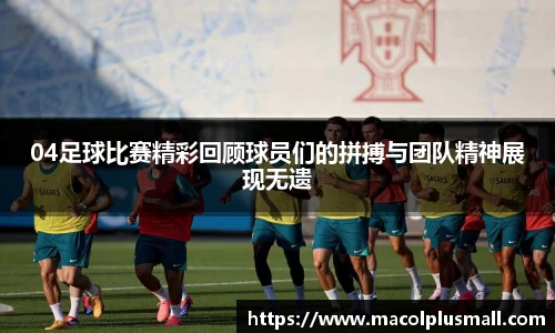 04足球比赛精彩回顾球员们的拼搏与团队精神展现无遗