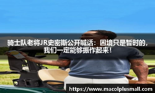 骑士队老将JR史密斯公开喊话：困境只是暂时的，我们一定能够振作起来！