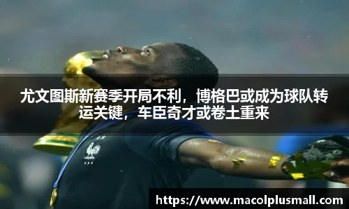 尤文图斯新赛季开局不利，博格巴或成为球队转运关键，车臣奇才或卷土重来