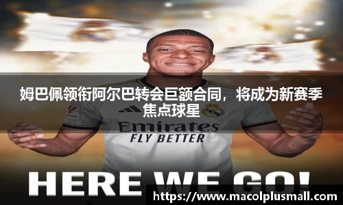 姆巴佩领衔阿尔巴转会巨额合同，将成为新赛季焦点球星