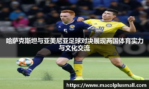 哈萨克斯坦与亚美尼亚足球对决展现两国体育实力与文化交流