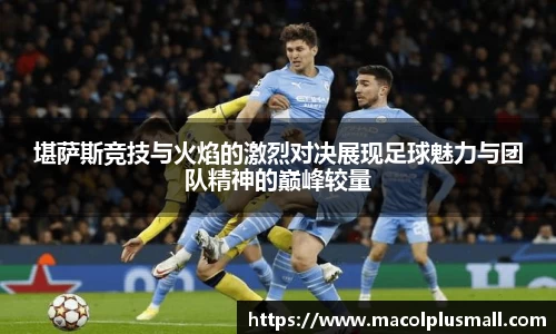 堪萨斯竞技与火焰的激烈对决展现足球魅力与团队精神的巅峰较量