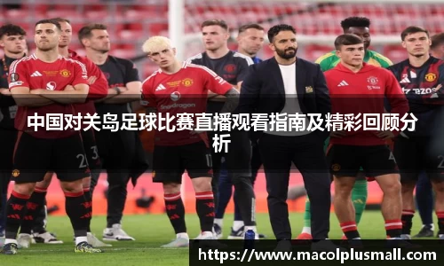 中国对关岛足球比赛直播观看指南及精彩回顾分析